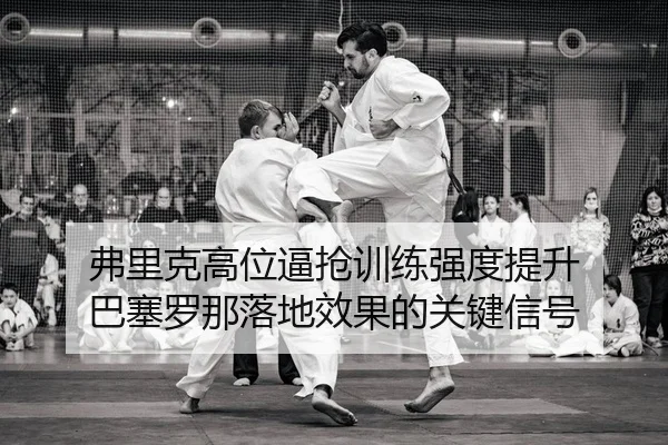 弗里克高位逼抢训练强度提升 巴塞罗那落地效果的关键信号