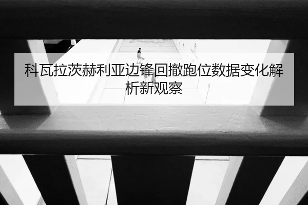 科瓦拉茨赫利亚边锋回撤跑位数据变化解析新观察
