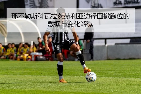 那不勒斯科瓦拉茨赫利亚边锋回撤跑位的数据与变化解读